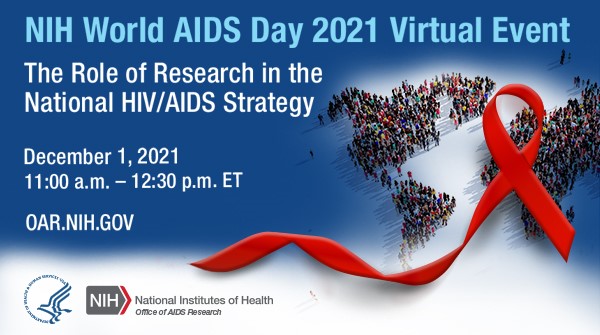 NIH World AIDS Day 2021 Virtual Event The Role of Research in the National HIV/AIDS Strategy December 1, 2021 11:00am - 12:30pm oar.nih.gov