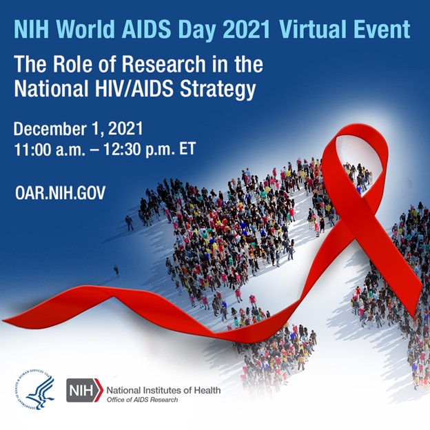 NIH World AIDS Day 2021 Virtual Event The Role of Research in the National HIV/AIDS Strategy December 1, 2021 11:00am - 12:30pm oar.nih.gov