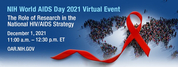 NIH World AIDS Day 2021 Virtual Event The Role of Research in the National HIV/AIDS Strategy December 1, 2021 11:00am - 12:30pm oar.nih.gov