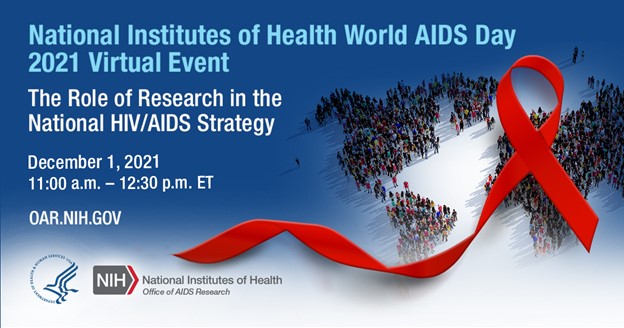 NIH World AIDS Day 2021 Virtual Event The Role of Research in the National HIV/AIDS Strategy December 1, 2021 11:00am - 12:30pm oar.nih.gov