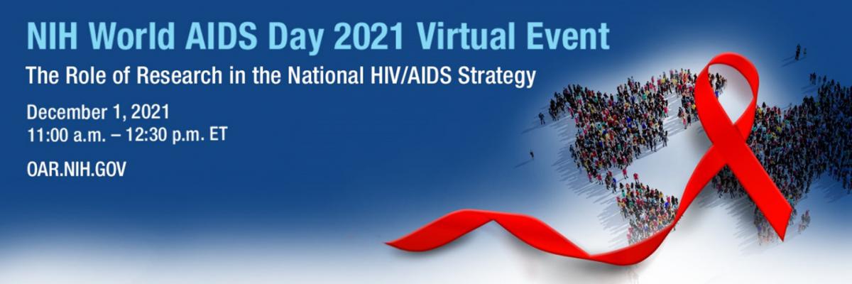 NIH World AIDS Day 2021 Virtual Event The Role of Research in the National HIV/AIDS Strategy December 1, 2021 11:00am - 12:30pm oar.nih.gov